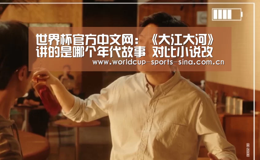 世界杯官方中文网：《大江大河》讲的是哪个年代故事  对比小说